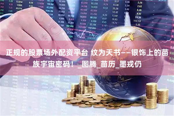 正规的股票场外配资平台 纹为天书——银饰上的苗族宇宙密码！_图腾_苗历_墨戎仍