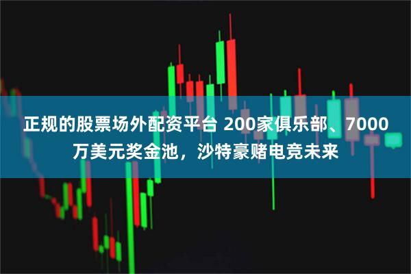 正规的股票场外配资平台 200家俱乐部、7000万美元奖金池，沙特豪赌电竞未来