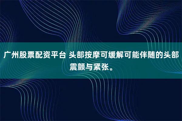 广州股票配资平台 头部按摩可缓解可能伴随的头部震颤与紧张。