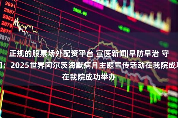 正规的股票场外配资平台 宣医新闻|早防早治 守护认知：2025世界阿尔茨海默病月主题宣传活动在我院成功举办