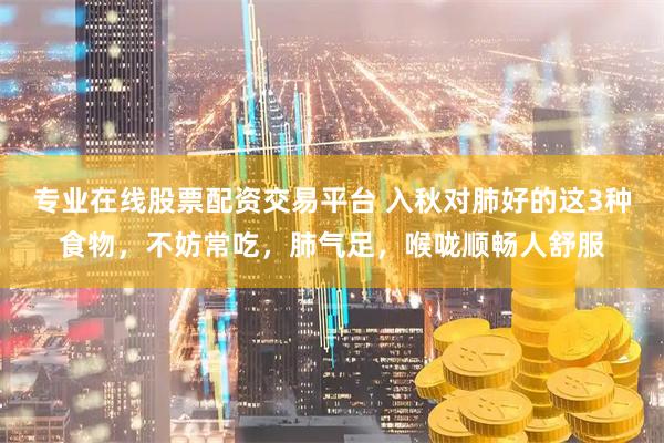 专业在线股票配资交易平台 入秋对肺好的这3种食物，不妨常吃，肺气足，喉咙顺畅人舒服
