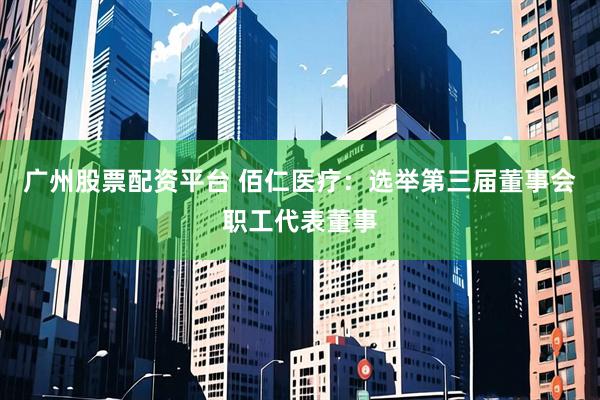广州股票配资平台 佰仁医疗：选举第三届董事会职工代表董事