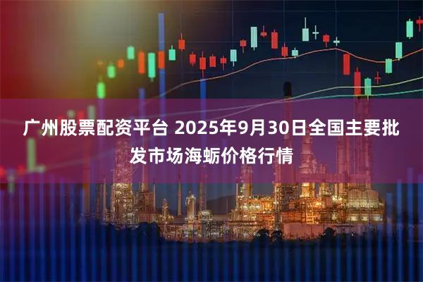 广州股票配资平台 2025年9月30日全国主要批发市场海蛎价格行情