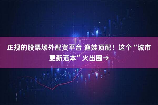 正规的股票场外配资平台 遛娃顶配！这个“城市更新范本”火出圈→