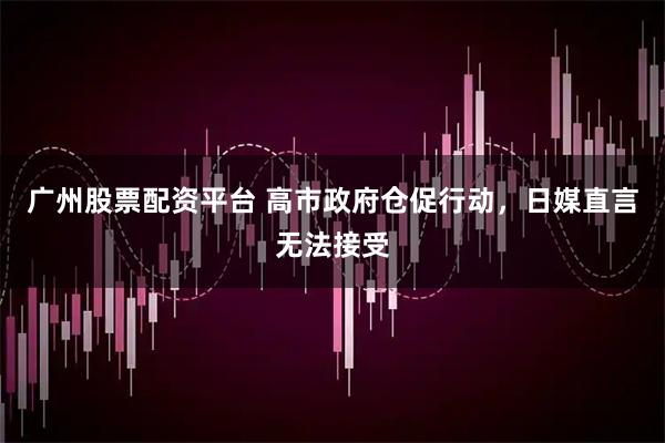 广州股票配资平台 高市政府仓促行动，日媒直言无法接受