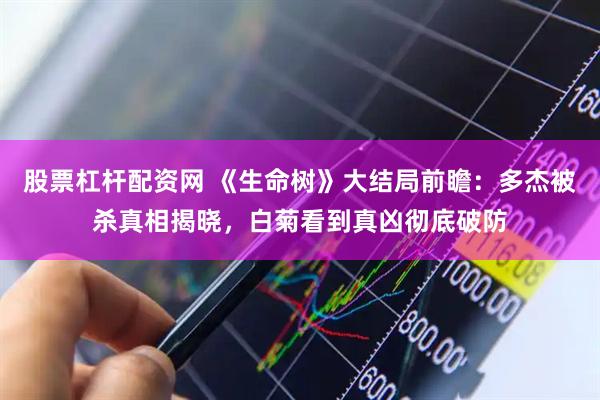 股票杠杆配资网 《生命树》大结局前瞻：多杰被杀真相揭晓，白菊看到真凶彻底破防