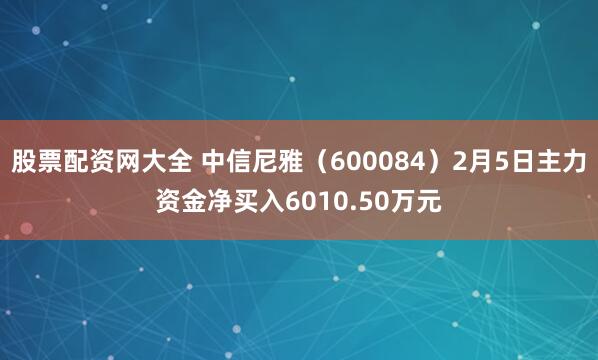 股票配资网大全 中信尼雅（600084）2月5日主力资金净买入6010.50万元