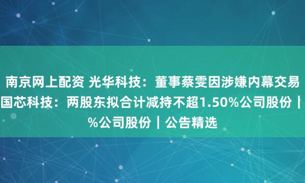 南京网上配资 光华科技：董事蔡雯因涉嫌内幕交易被立案；国芯科技：两股东拟合计减持不超1.50%公司股份｜公告精选