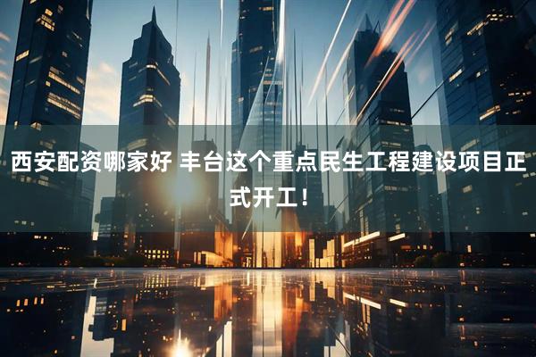 西安配资哪家好 丰台这个重点民生工程建设项目正式开工！