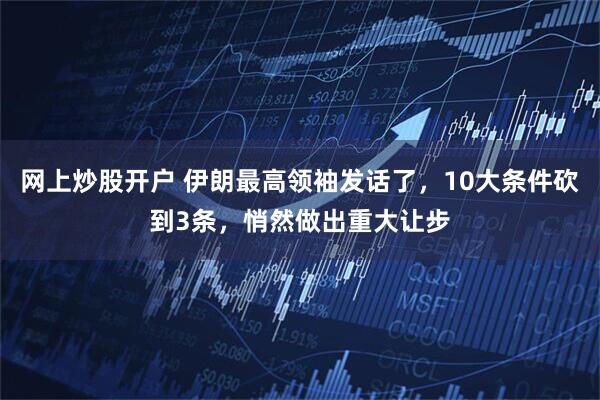 网上炒股开户 伊朗最高领袖发话了，10大条件砍到3条，悄然做出重大让步