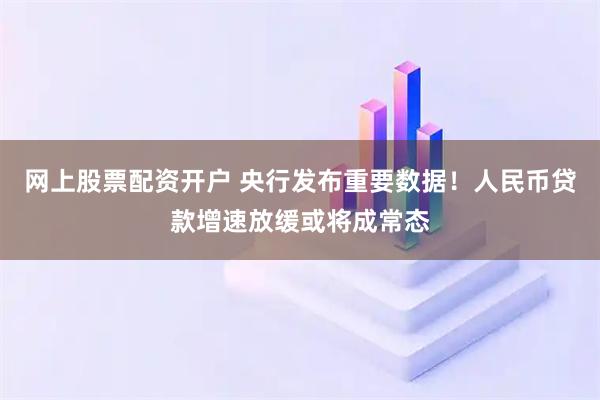 网上股票配资开户 央行发布重要数据！人民币贷款增速放缓或将成常态