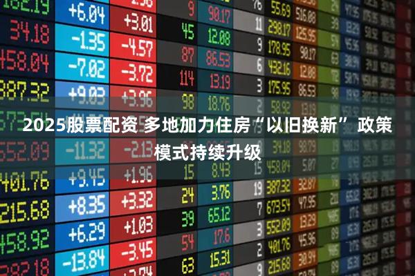 2025股票配资 多地加力住房“以旧换新” 政策模式持续升级